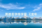 男孩名字传字辈_《龙年男宝宝传字辈取名：传承家训，寓意美好》