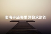 临海寺庙哪里灵验求财的多、临海寺庙：求财灵验，财运亨通圣地