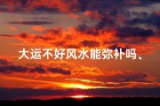 大运不好风水能弥补吗、大运不佳风水可否化解？