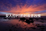 女人打PT的时辰吉凶预兆,女人卯时打喷预示吉凶