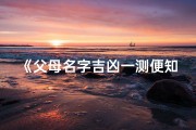 《父母名字吉凶一测便知，精准分析助您选名》
