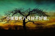 小孩取名八月好不好呢、八月：寓意美好，小孩取名是否合适？