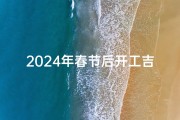 2024年春节后开工吉日初十;2020年春节过后开工吉日