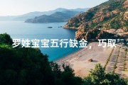 罗姓宝宝五行缺金，巧取名，金玉良缘显才华