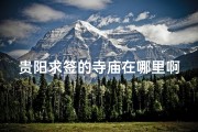 贵阳求签的寺庙在哪里啊;贵阳哪里有寺庙可以求健康