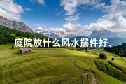 庭院放什么风水摆件好、庭院风水球摆件：摆放技巧与风水意义
