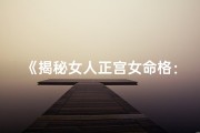 《揭秘女人正宫女命格：命运与性格的奥秘》