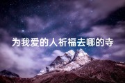 为我爱的人祈福去哪的寺庙—为我爱的人祈福挡灾