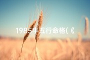 1985牛五行命格(《1985牛年五行命格：揭秘运势与人生轨迹》)