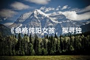 《命格纯阳女孩，探寻独特美名大全》
