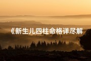 《新生儿四柱命格详尽解析大全》