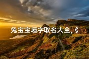 兔宝宝垣字取名大全,《兔宝宝垣字取名大全：创意美名汇聚一堂》
