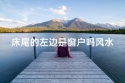 床尾的左边是窗户吗风水、床尾的左边是窗户吗风水好不好