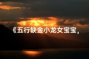 《五行缺金小龙女宝宝，如何取名显贵吉祥？》