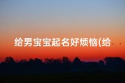 给男宝宝起名好烦恼(给小孩取名字有没有让你感到苦恼 )