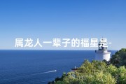 属龙人一辈子的福星是-属龙人的终身福星：守护一生的幸运星