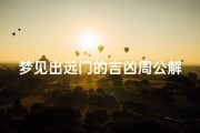 梦见出远门的吉凶周公解梦-梦见出远门预示吉凶：周公解梦揭秘行运奥秘