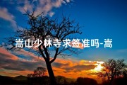 嵩山少林寺求签准吗-嵩山寺庙求签价格揭秘：收费标准大公开