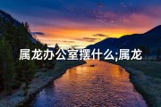 属龙办公室摆什么;属龙办公室摆老虎：龙虎相争，谁主沉浮？