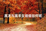 属龙与属羊女婚姻如何呢;属龙跟属羊女感情好吗