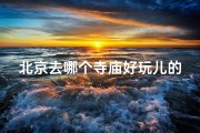 北京去哪个寺庙好玩儿的(北京周边寺庙游玩攻略：哪个寺庙最值得一去？)