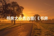 书房大小吉凶图(《书房大小吉凶图解：揭秘家居风水奥秘》)