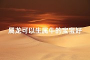 属龙可以生属牛的宝宝好吗-属龙生个属牛的好不好