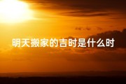 明天搬家的吉时是什么时辰-10号搬家吉凶预测：好运还是霉运？