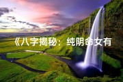 《八字揭秘：纯阴命女有何独特命运》
