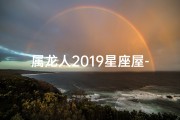 属龙人2019星座屋-属龙人2019星座屋：揭秘运势与风水秘诀