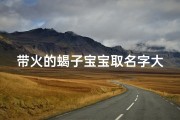 带火的蝎子宝宝取名字大全(牛宝宝起名芒种出生的男孩子小名大全)