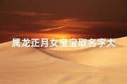 属龙正月女宝宝取名字大全(龙年农历一月出生取名大全有福气的属龙宝宝名字)