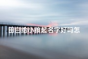 田白给小孩起名字好吗怎么样_田白巧思为小孩起名：好怎么样？