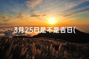 3月25日是不是吉日(3月25日黄道吉日：宜嫁娶，好运连连)