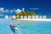 佛山哪个寺庙最值得去的-佛山比较出名的寺庙