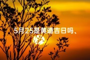 5月25是黄道吉日吗、5月25号的日子吉利吗