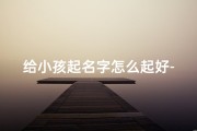 给小孩起名字怎么起好-给小孩取名字怎么取