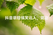 抖音萌娃搞笑达人，萌动人心笑翻天