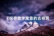《探寻宽字寓意的吉祥男孩名字，寓意深远吉星高照》