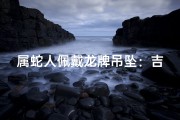 属蛇人佩戴龙牌吊坠：吉凶之谜揭晓