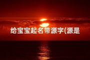 给宝宝起名带源字(源是什么意思带源字的男孩名字用源字起名的寓意)