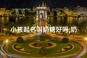 小孩起名叫奶糖好吗;奶糖这个名字好听吗