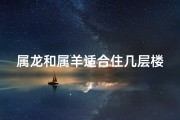 属龙和属羊适合住几层楼—属龙和属羊适合住几层楼的房子