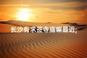 长沙有求签寺庙嘛最近;长沙热门求签寺庙：祈福圣地揭秘