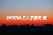 独特的乳名女孩蓝莓;蓝莓宝宝：好听的名字，寓意美好未来