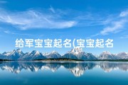 给军宝宝起名(宝宝起名三个字的名字)