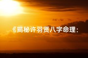 《揭秘许羽贤八字命理：命运轨迹深度解析》