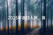2025年吉日入伙，良辰美景好时机