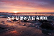 25年结婚的吉日有哪些(结婚25年有什么讲究)
