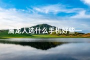 属龙人选什么手机好些—属龙适合用什么手机号